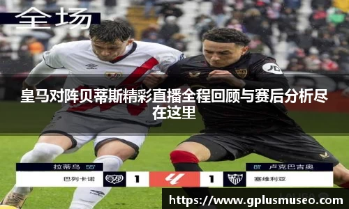 皇马对阵贝蒂斯精彩直播全程回顾与赛后分析尽在这里