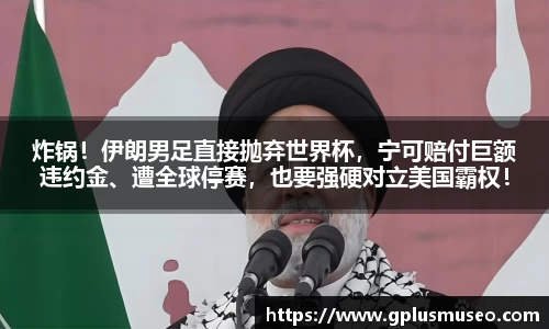 炸锅！伊朗男足直接抛弃世界杯，宁可赔付巨额违约金、遭全球停赛，也要强硬对立美国霸权！
