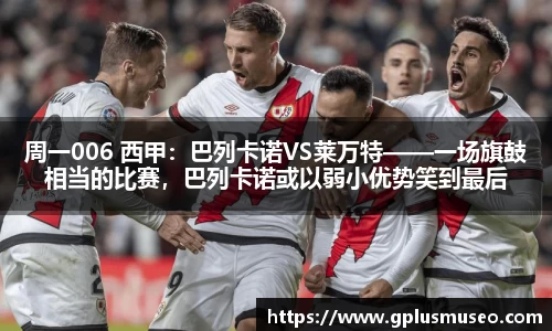 周一006 西甲：巴列卡诺VS莱万特——一场旗鼓相当的比赛，巴列卡诺或以弱小优势笑到最后