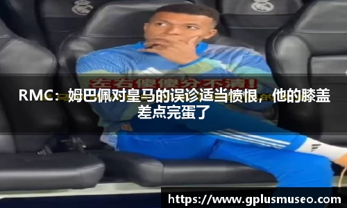 RMC：姆巴佩对皇马的误诊适当愤恨，他的膝盖差点完蛋了
