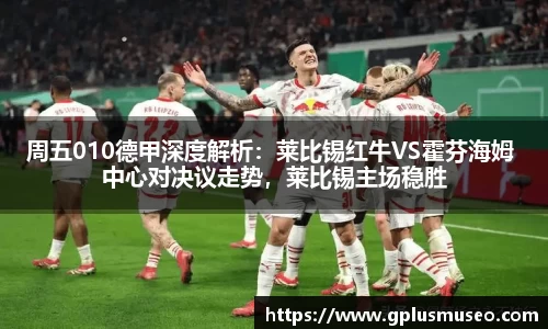 周五010德甲深度解析：莱比锡红牛VS霍芬海姆 中心对决议走势，莱比锡主场稳胜