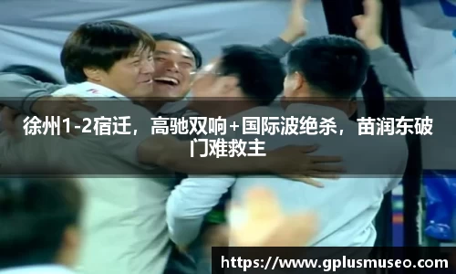 徐州1-2宿迁，高驰双响+国际波绝杀，苗润东破门难救主